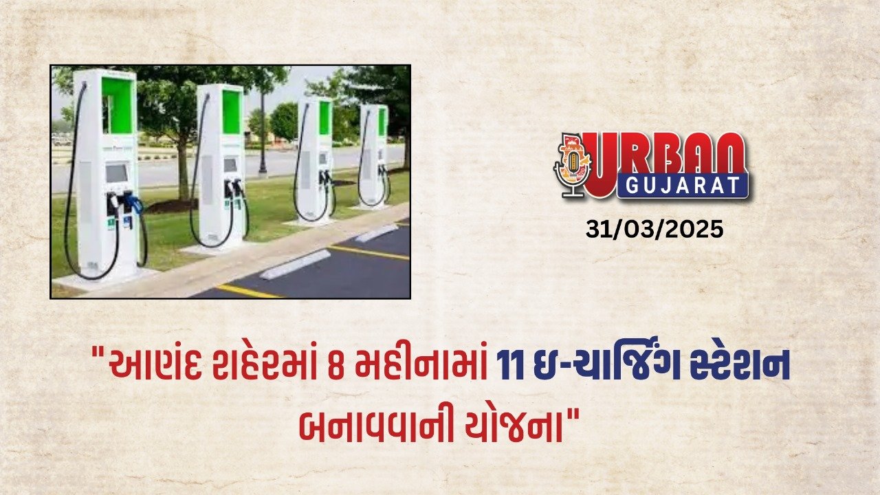 "આણંદ શહેરમાં 8 મહીનામાં 11 ઇ-ચાર્જિંગ સ્ટેશન બનાવવાની યોજના"
