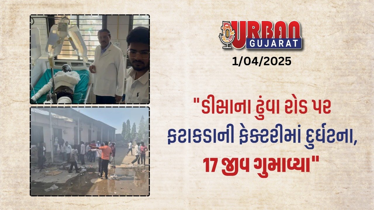 "ડીસાના ઢુંવા રોડ પર ફટાકડાની ફેક્ટરીમાં દુર્ઘટના, 17 જીવ ગુમાવ્યા"