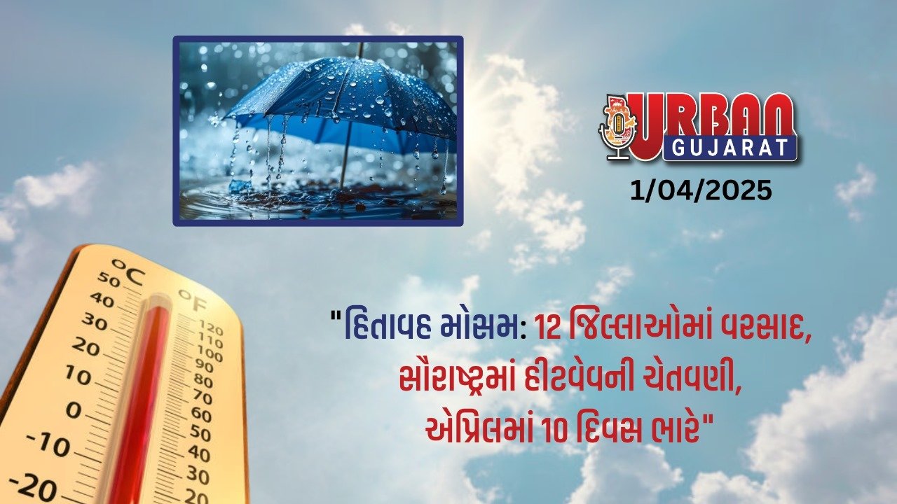 "હિતાવહ મોસમ: 12 જિલ્લાઓમાં વરસાદ, સૌરાષ્ટ્રમાં હીટવેવની ચેતવણી, એપ્રિલમાં 10 દિવસ ભારે"