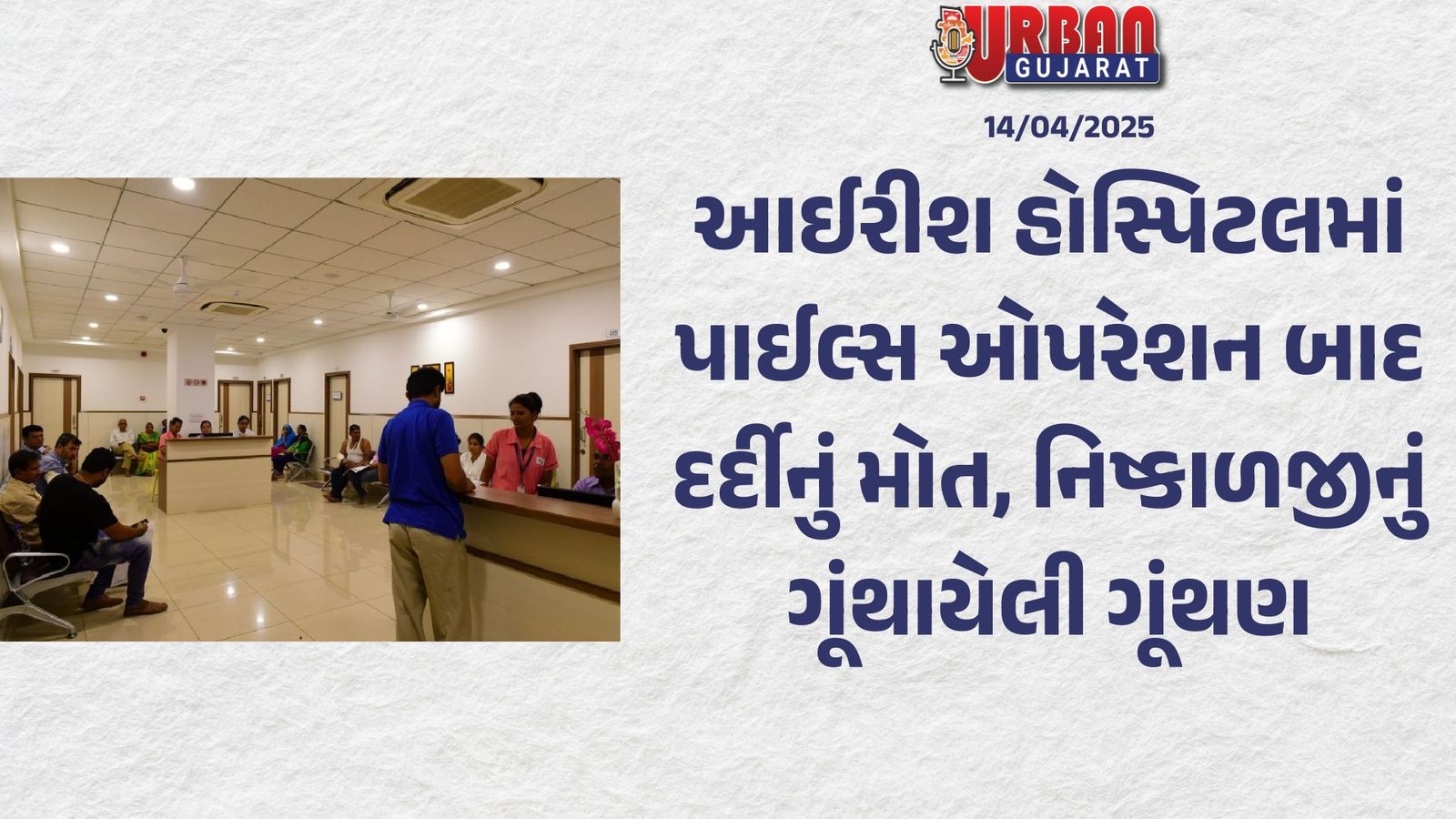 આઈરીશ હોસ્પિટલમાં પાઈલ્સ ઓપરેશન બાદ દર્દીનું મોત, નિષ્કાળજીનું ગૂંથાયેલી ગૂંથણ